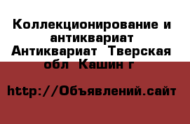 Коллекционирование и антиквариат Антиквариат. Тверская обл.,Кашин г.